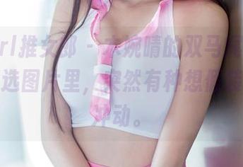 TuiGirl推女郎 - 木婉晴的双马尾，尽在这些精选图片里，突然有种想假装无聊的冲动。