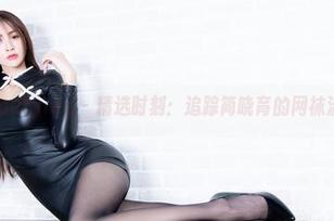 beautyleg - 精选时刻：追踪简晓育的网袜流动