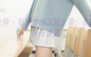 梦丝女神 - 魏婷婷的泳池合集：水下的迷失与清凉