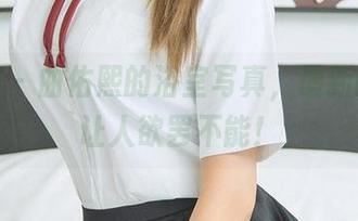 爱尤物 - 曲佑熙的浴室写真，最新的告白让人欲罢不能！