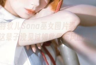 最新特软儿Sona巫女图片奉上！我发誓我这辈子没见过如此借东风的表情！